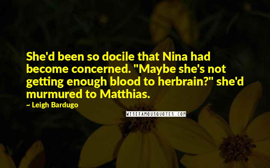 Leigh Bardugo Quotes: She'd been so docile that Nina had become concerned. "Maybe she's not getting enough blood to herbrain?" she'd murmured to Matthias.
