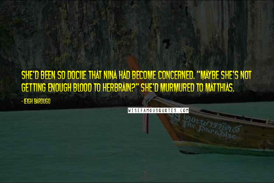 Leigh Bardugo Quotes: She'd been so docile that Nina had become concerned. "Maybe she's not getting enough blood to herbrain?" she'd murmured to Matthias.