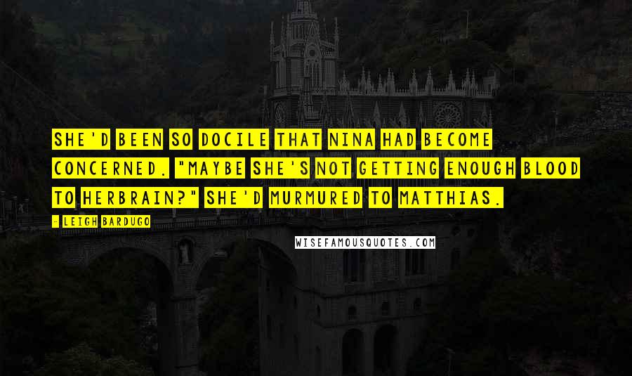 Leigh Bardugo Quotes: She'd been so docile that Nina had become concerned. "Maybe she's not getting enough blood to herbrain?" she'd murmured to Matthias.