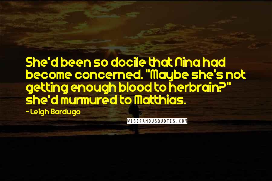 Leigh Bardugo Quotes: She'd been so docile that Nina had become concerned. "Maybe she's not getting enough blood to herbrain?" she'd murmured to Matthias.