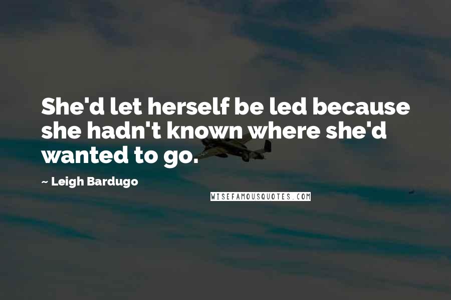 Leigh Bardugo Quotes: She'd let herself be led because she hadn't known where she'd wanted to go.