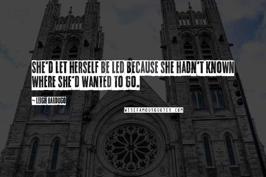 Leigh Bardugo Quotes: She'd let herself be led because she hadn't known where she'd wanted to go.