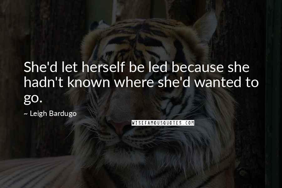 Leigh Bardugo Quotes: She'd let herself be led because she hadn't known where she'd wanted to go.