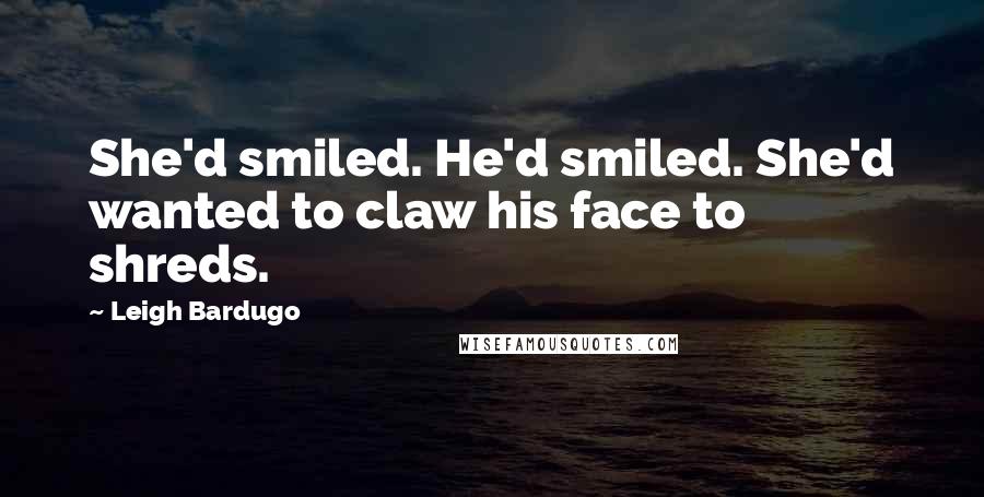 Leigh Bardugo Quotes: She'd smiled. He'd smiled. She'd wanted to claw his face to shreds.