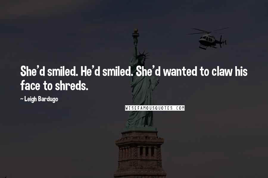 Leigh Bardugo Quotes: She'd smiled. He'd smiled. She'd wanted to claw his face to shreds.