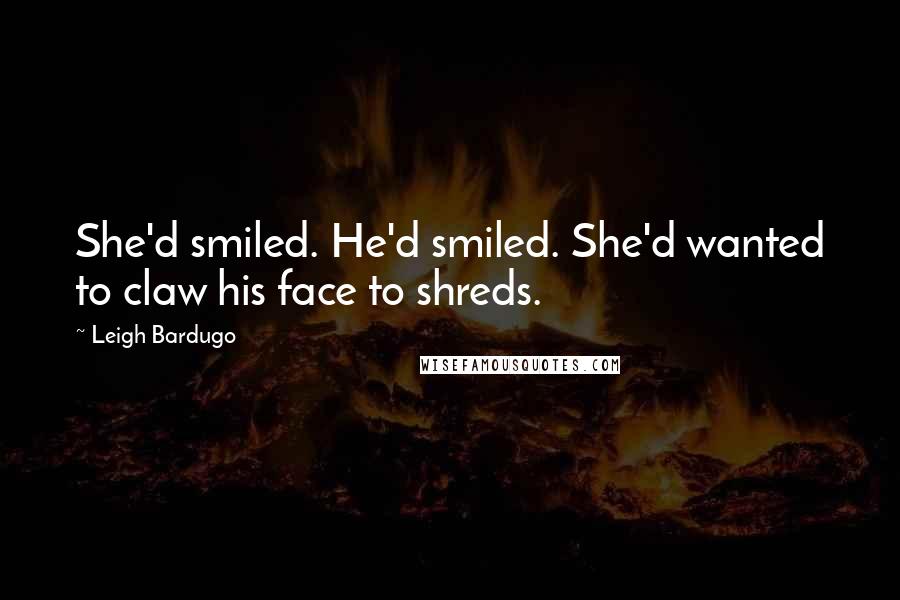 Leigh Bardugo Quotes: She'd smiled. He'd smiled. She'd wanted to claw his face to shreds.