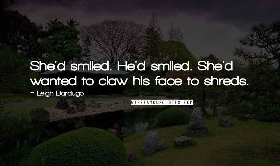 Leigh Bardugo Quotes: She'd smiled. He'd smiled. She'd wanted to claw his face to shreds.