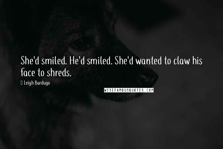 Leigh Bardugo Quotes: She'd smiled. He'd smiled. She'd wanted to claw his face to shreds.