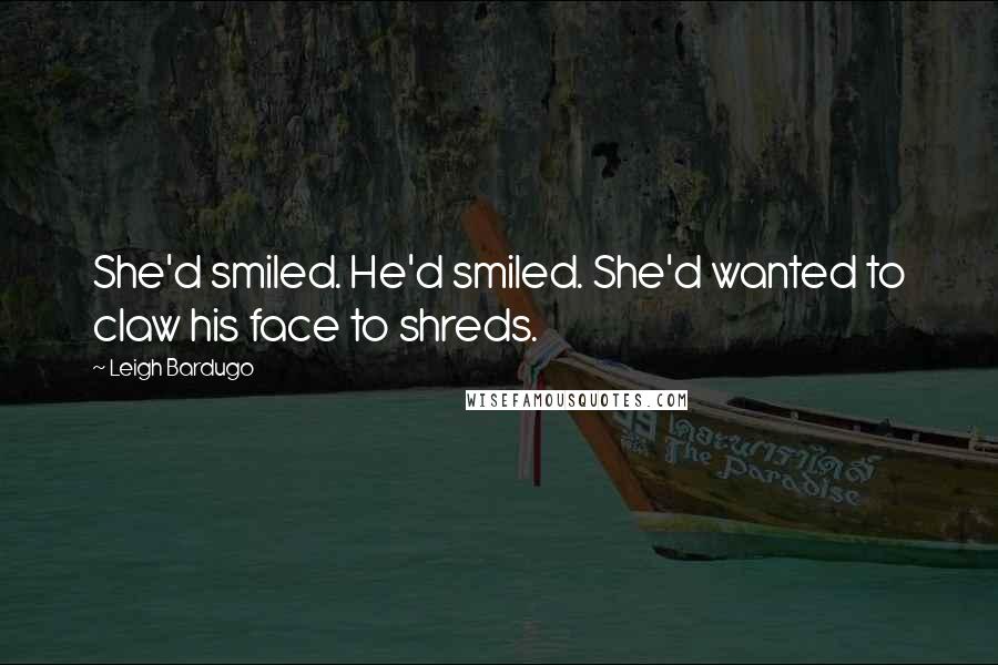 Leigh Bardugo Quotes: She'd smiled. He'd smiled. She'd wanted to claw his face to shreds.