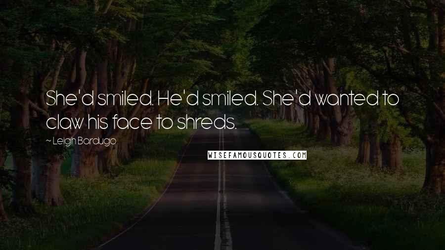 Leigh Bardugo Quotes: She'd smiled. He'd smiled. She'd wanted to claw his face to shreds.