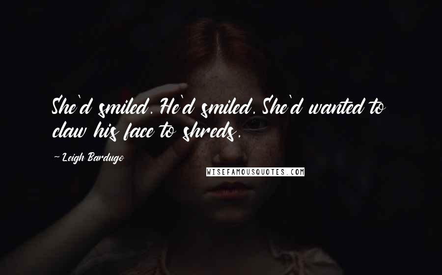 Leigh Bardugo Quotes: She'd smiled. He'd smiled. She'd wanted to claw his face to shreds.