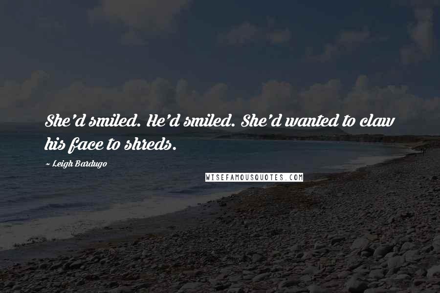 Leigh Bardugo Quotes: She'd smiled. He'd smiled. She'd wanted to claw his face to shreds.