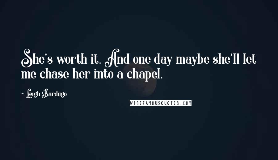 Leigh Bardugo Quotes: She's worth it. And one day maybe she'll let me chase her into a chapel.