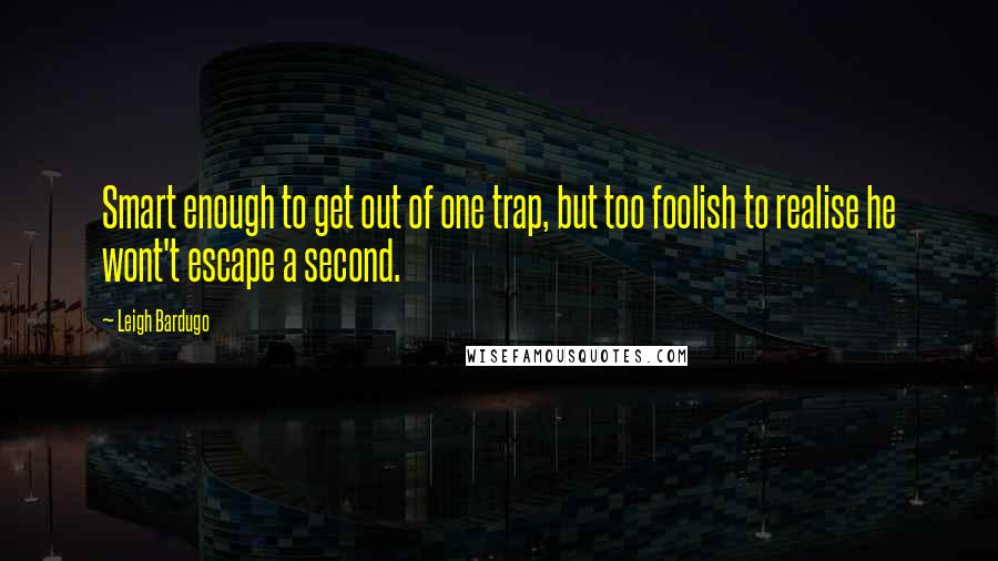 Leigh Bardugo Quotes: Smart enough to get out of one trap, but too foolish to realise he wont't escape a second.