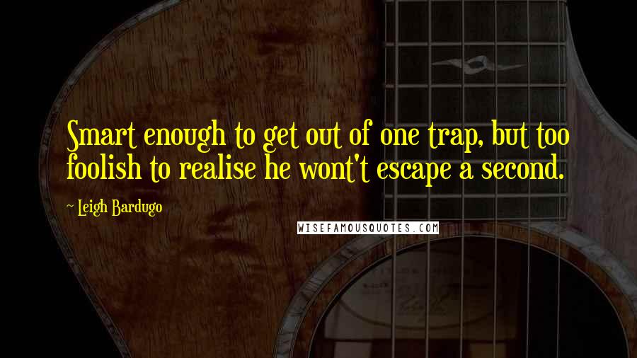 Leigh Bardugo Quotes: Smart enough to get out of one trap, but too foolish to realise he wont't escape a second.