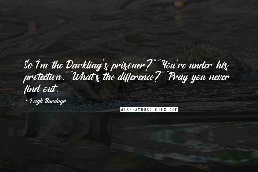 Leigh Bardugo Quotes: So I'm the Darkling's prisoner?""You're under his protection.""What's the difference?""Pray you never find out.