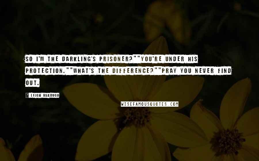Leigh Bardugo Quotes: So I'm the Darkling's prisoner?""You're under his protection.""What's the difference?""Pray you never find out.