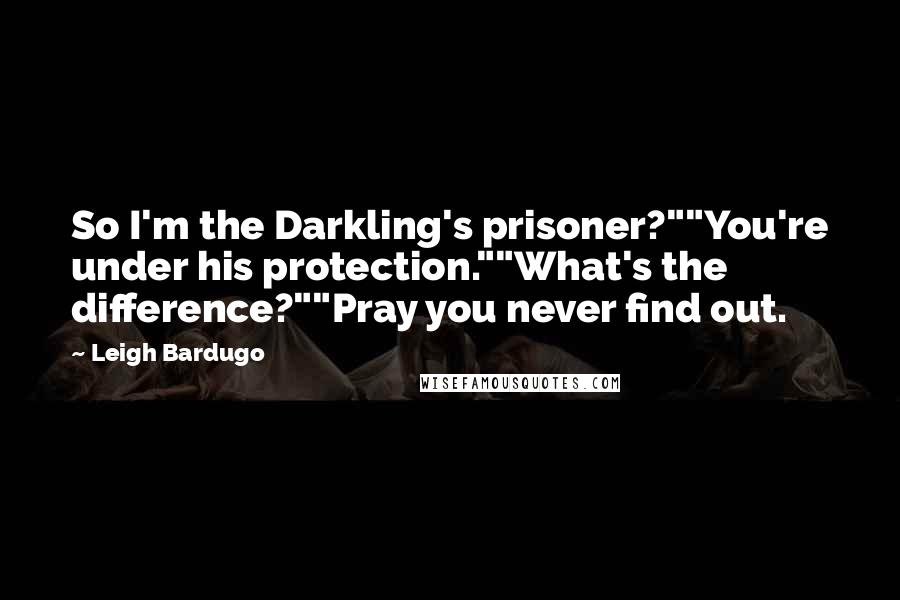 Leigh Bardugo Quotes: So I'm the Darkling's prisoner?""You're under his protection.""What's the difference?""Pray you never find out.