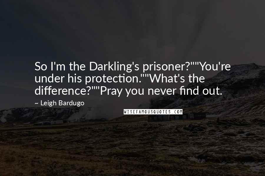 Leigh Bardugo Quotes: So I'm the Darkling's prisoner?""You're under his protection.""What's the difference?""Pray you never find out.