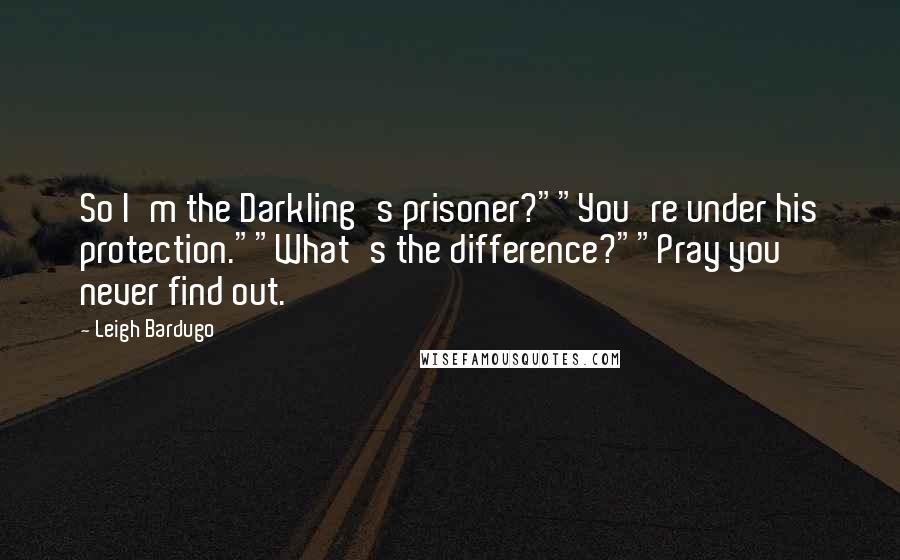 Leigh Bardugo Quotes: So I'm the Darkling's prisoner?""You're under his protection.""What's the difference?""Pray you never find out.