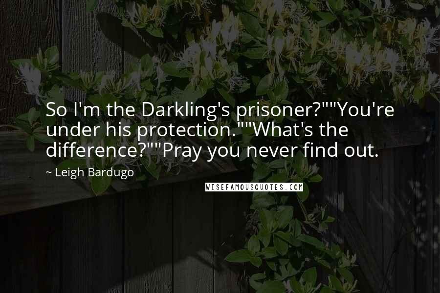 Leigh Bardugo Quotes: So I'm the Darkling's prisoner?""You're under his protection.""What's the difference?""Pray you never find out.