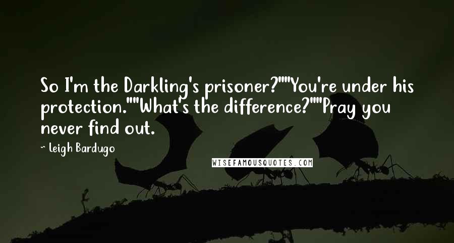 Leigh Bardugo Quotes: So I'm the Darkling's prisoner?""You're under his protection.""What's the difference?""Pray you never find out.