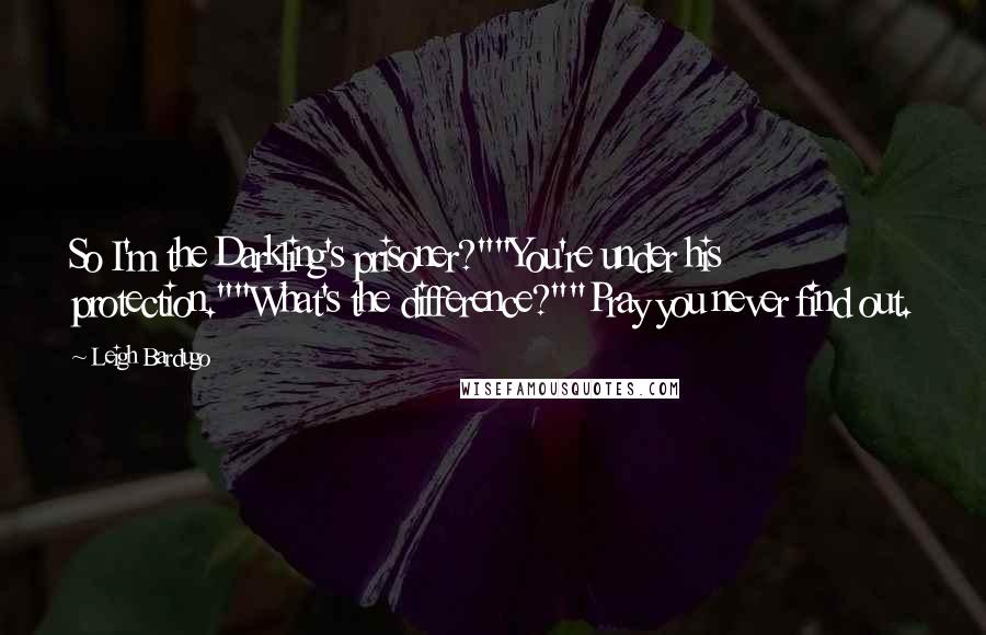 Leigh Bardugo Quotes: So I'm the Darkling's prisoner?""You're under his protection.""What's the difference?""Pray you never find out.