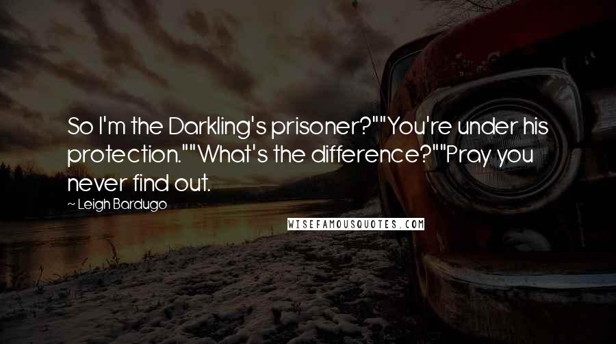 Leigh Bardugo Quotes: So I'm the Darkling's prisoner?""You're under his protection.""What's the difference?""Pray you never find out.