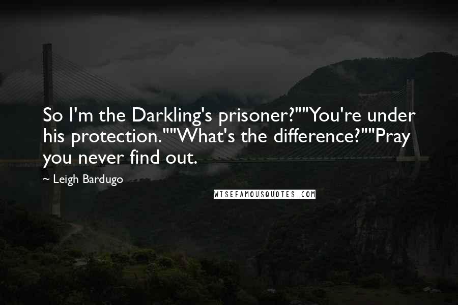 Leigh Bardugo Quotes: So I'm the Darkling's prisoner?""You're under his protection.""What's the difference?""Pray you never find out.