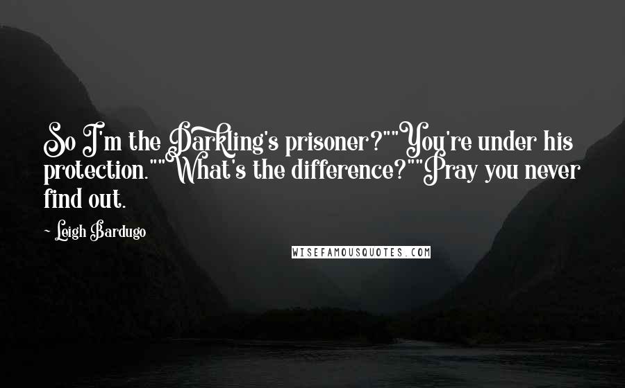 Leigh Bardugo Quotes: So I'm the Darkling's prisoner?""You're under his protection.""What's the difference?""Pray you never find out.