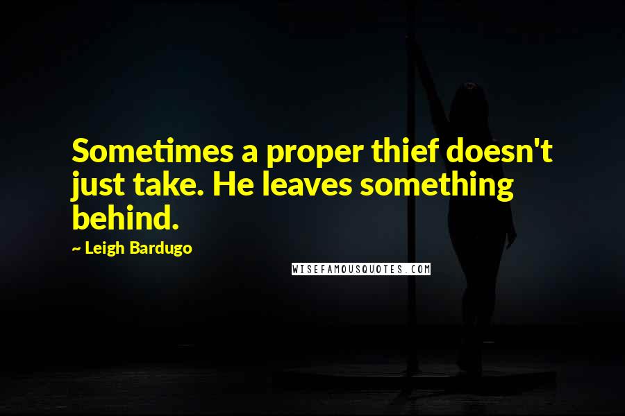 Leigh Bardugo Quotes: Sometimes a proper thief doesn't just take. He leaves something behind.