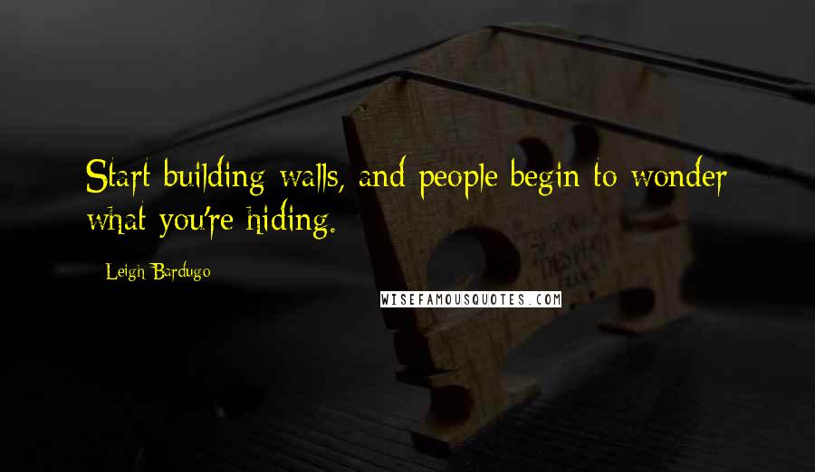 Leigh Bardugo Quotes: Start building walls, and people begin to wonder what you're hiding.