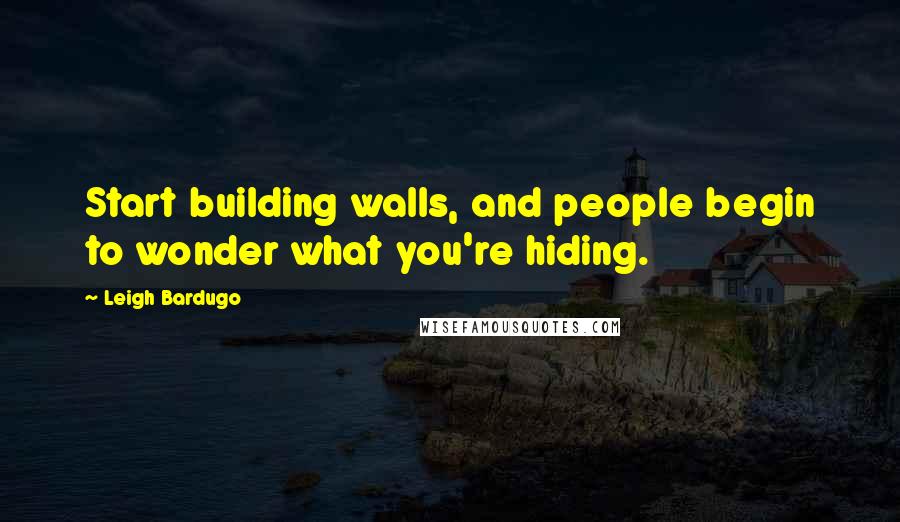 Leigh Bardugo Quotes: Start building walls, and people begin to wonder what you're hiding.