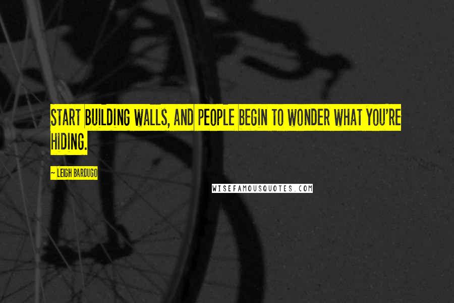 Leigh Bardugo Quotes: Start building walls, and people begin to wonder what you're hiding.