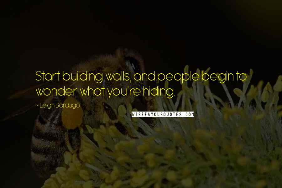 Leigh Bardugo Quotes: Start building walls, and people begin to wonder what you're hiding.