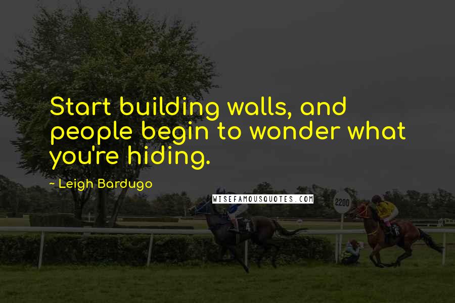 Leigh Bardugo Quotes: Start building walls, and people begin to wonder what you're hiding.