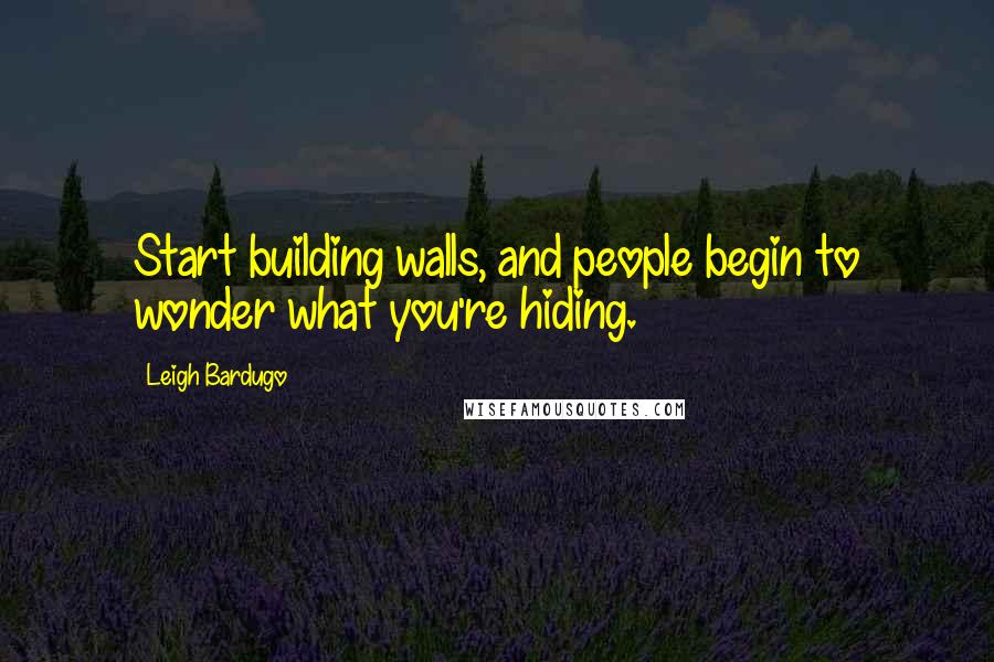 Leigh Bardugo Quotes: Start building walls, and people begin to wonder what you're hiding.