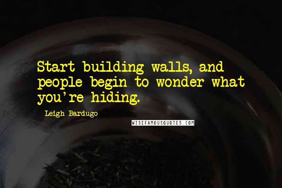 Leigh Bardugo Quotes: Start building walls, and people begin to wonder what you're hiding.