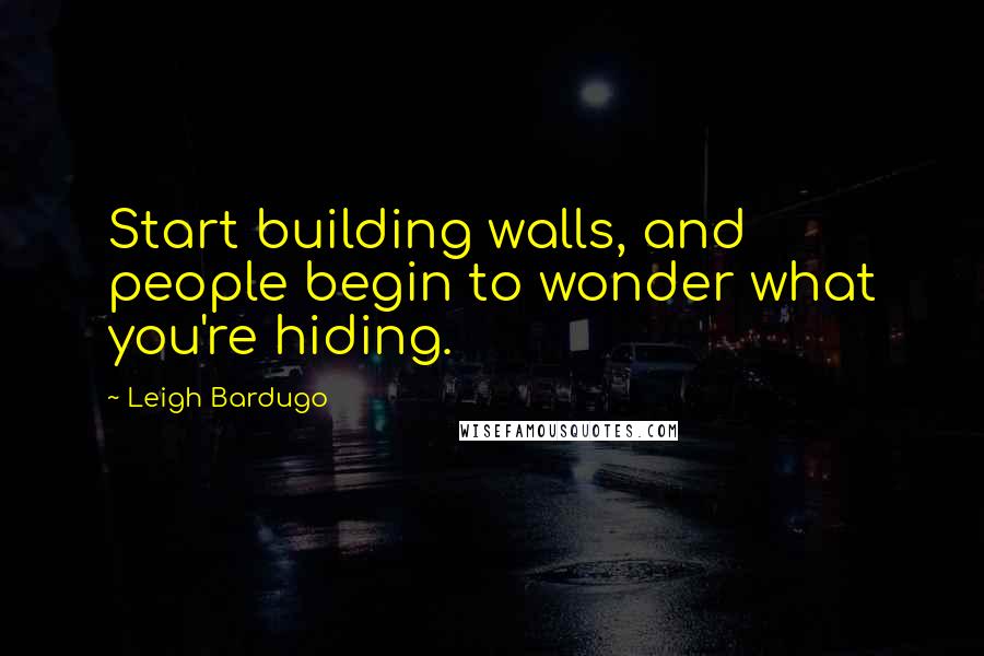 Leigh Bardugo Quotes: Start building walls, and people begin to wonder what you're hiding.