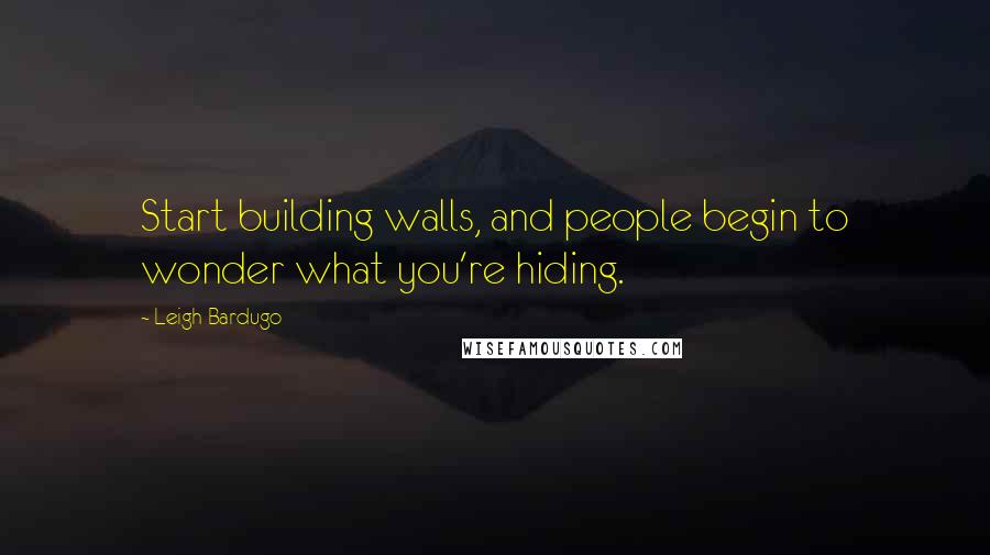 Leigh Bardugo Quotes: Start building walls, and people begin to wonder what you're hiding.