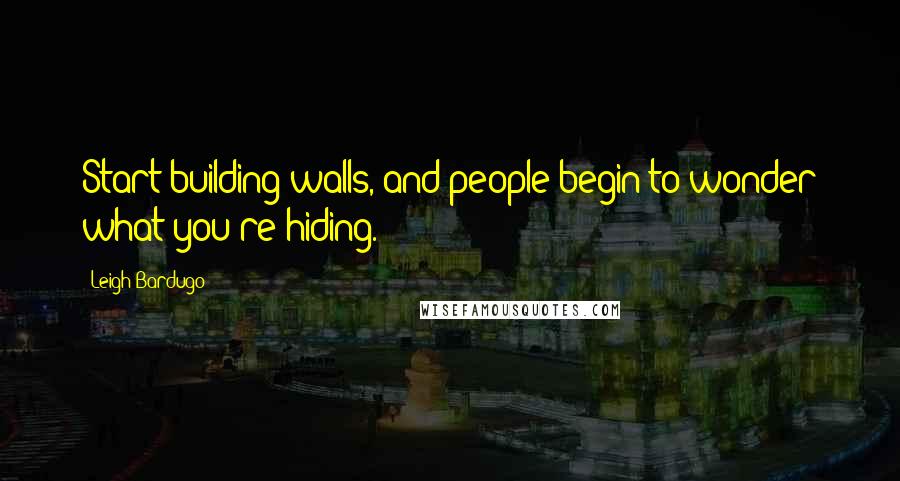 Leigh Bardugo Quotes: Start building walls, and people begin to wonder what you're hiding.