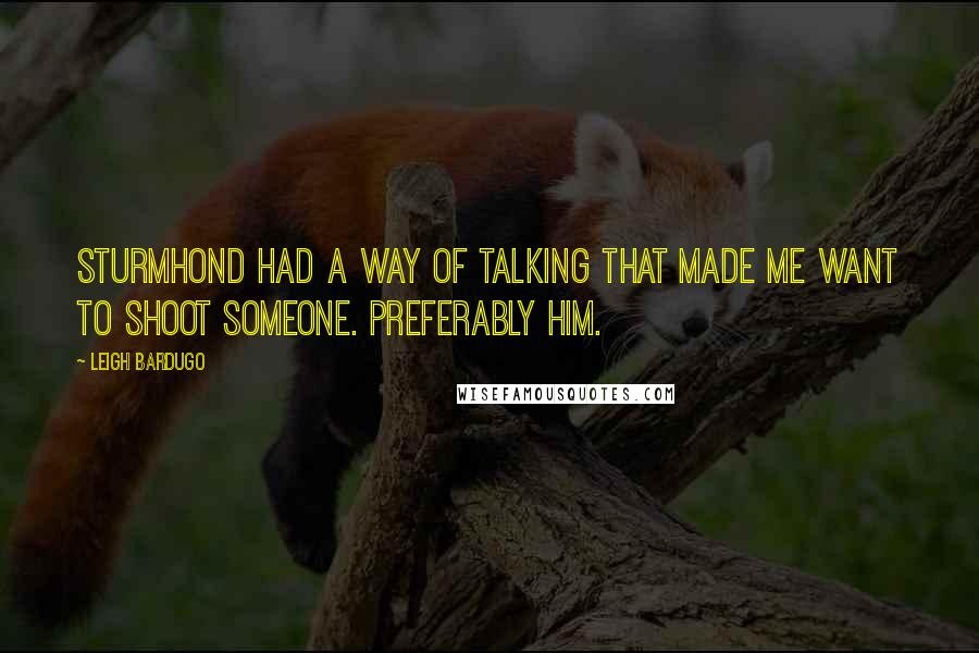 Leigh Bardugo Quotes: Sturmhond had a way of talking that made me want to shoot someone. Preferably him.
