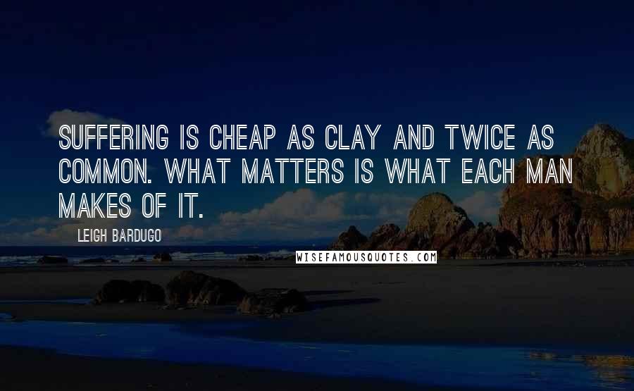 Leigh Bardugo Quotes: Suffering is cheap as clay and twice as common. What matters is what each man makes of it.