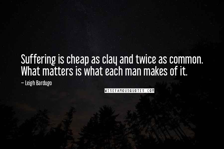 Leigh Bardugo Quotes: Suffering is cheap as clay and twice as common. What matters is what each man makes of it.