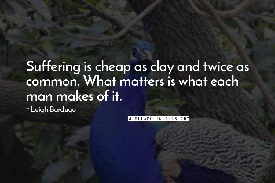 Leigh Bardugo Quotes: Suffering is cheap as clay and twice as common. What matters is what each man makes of it.