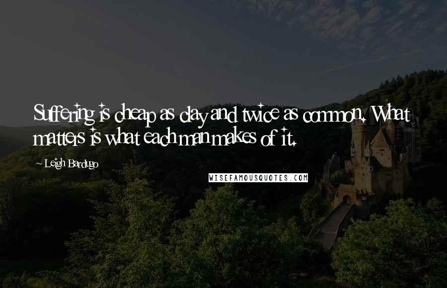 Leigh Bardugo Quotes: Suffering is cheap as clay and twice as common. What matters is what each man makes of it.