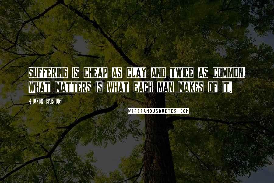 Leigh Bardugo Quotes: Suffering is cheap as clay and twice as common. What matters is what each man makes of it.