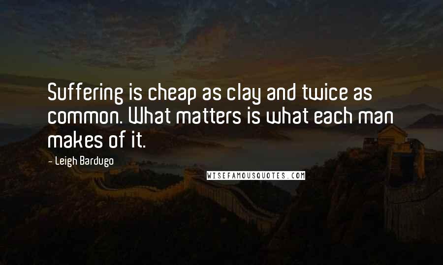 Leigh Bardugo Quotes: Suffering is cheap as clay and twice as common. What matters is what each man makes of it.