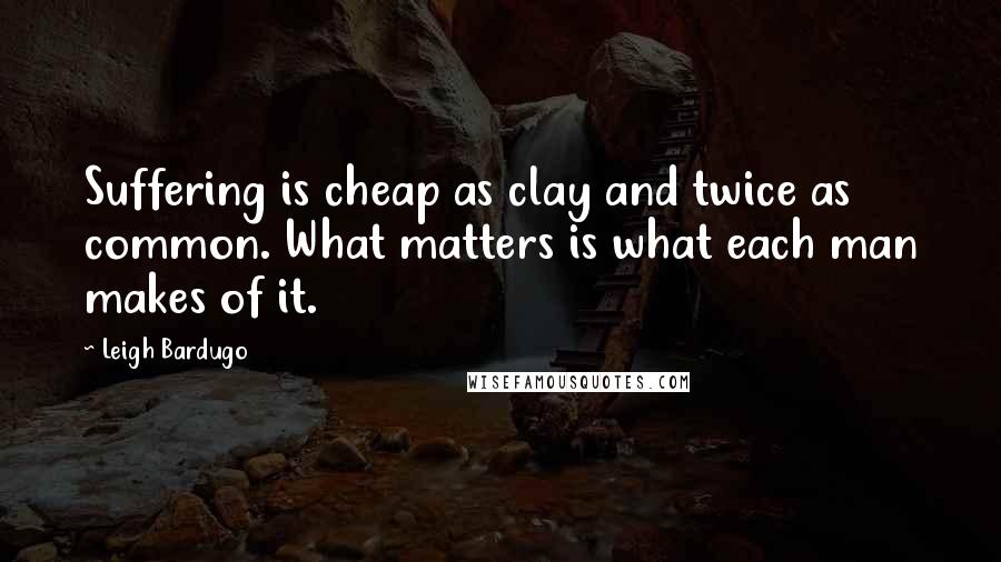 Leigh Bardugo Quotes: Suffering is cheap as clay and twice as common. What matters is what each man makes of it.