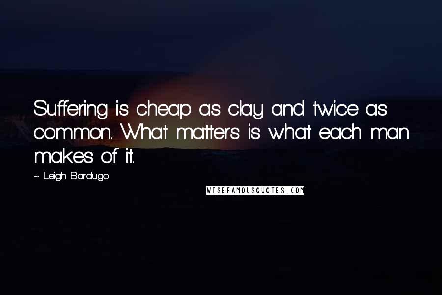 Leigh Bardugo Quotes: Suffering is cheap as clay and twice as common. What matters is what each man makes of it.